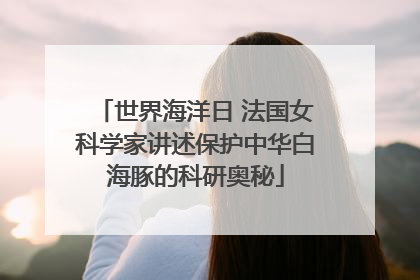 世界海洋日 法国女科学家讲述保护中华白海豚的科研奥秘