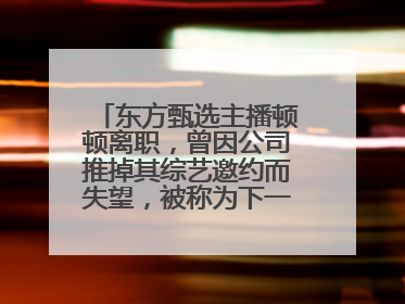 东方甄选主播顿顿离职，曾因公司推掉其综艺邀约而失望，被称为下一个董宇辉