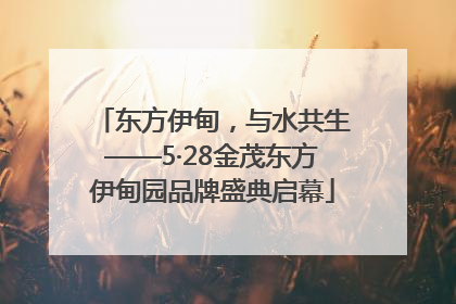 东方伊甸，与水共生——5·28金茂东方伊甸园品牌盛典启幕