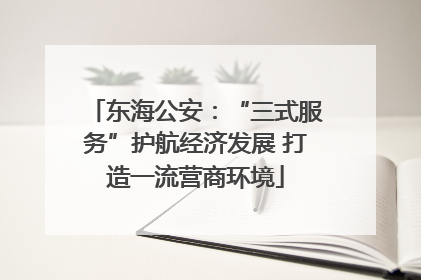 东海公安：“三式服务”护航经济发展 打造一流营商环境
