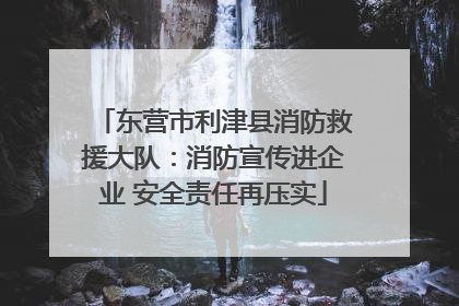 东营市利津县消防救援大队：消防宣传进企业 安全责任再压实