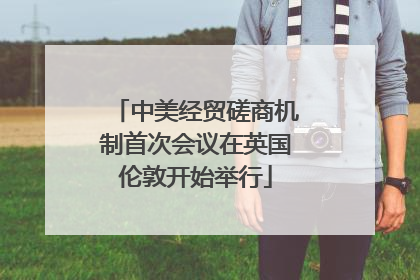 中美经贸磋商机制首次会议在英国伦敦开始举行