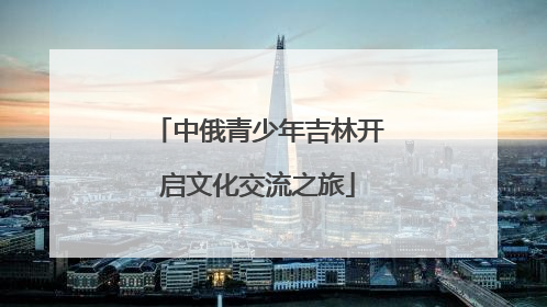 中俄青少年吉林开启文化交流之旅