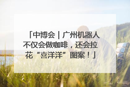 中博会｜广州机器人不仅会做咖啡，还会拉花“喜洋洋”图案！
