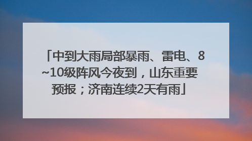 中到大雨局部暴雨、雷电、8~10级阵风今夜到，山东重要预报；济南连续2天有雨