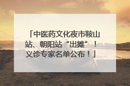 中医药文化夜市鞍山站、朝阳站“出摊”！义诊专家名单公布！
