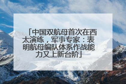 中国双航母首次在西太演练，军事专家：表明航母编队体系作战能力又上新台阶