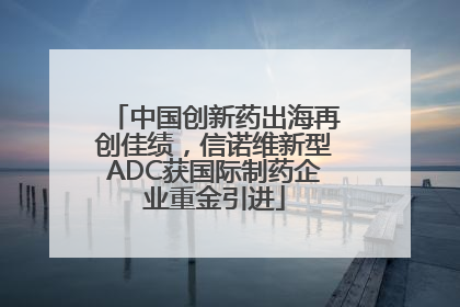 中国创新药出海再创佳绩，信诺维新型ADC获国际制药企业重金引进