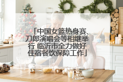 中国女篮热身赛、刀郎演唱会等相继举行 临沂市全力做好住宿餐饮保障工作