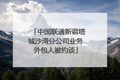 中国联通新疆塔城沙湾分公司业务外包人被约谈
