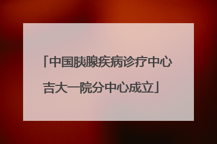 中国胰腺疾病诊疗中心吉大一院分中心成立