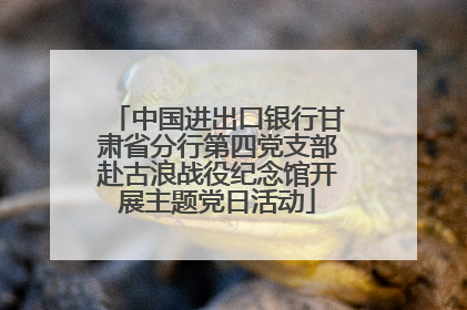中国进出口银行甘肃省分行第四党支部赴古浪战役纪念馆开展主题党日活动