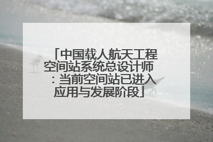 中国载人航天工程空间站系统总设计师：当前空间站已进入应用与发展阶段