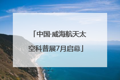 中国·威海航天太空科普展7月启幕