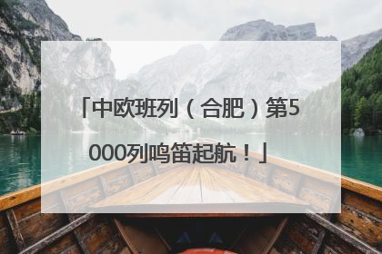 中欧班列（合肥）第5000列鸣笛起航！