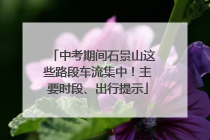 中考期间石景山这些路段车流集中！主要时段、出行提示