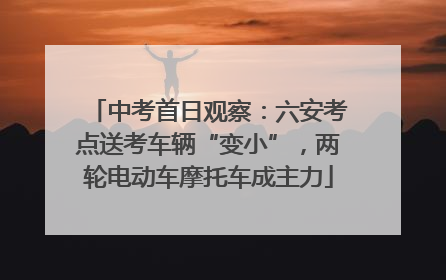 中考首日观察：六安考点送考车辆“变小”，两轮电动车摩托车成主力