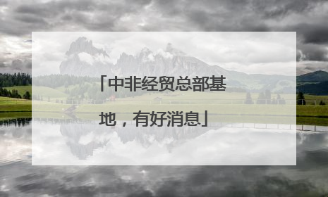 中非经贸总部基地，有好消息