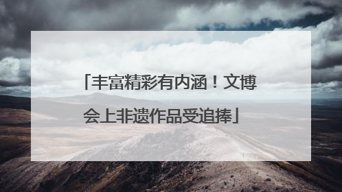 丰富精彩有内涵！文博会上非遗作品受追捧