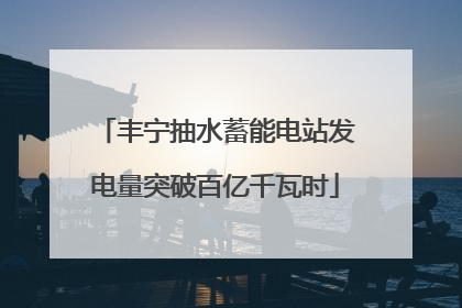 丰宁抽水蓄能电站发电量突破百亿千瓦时