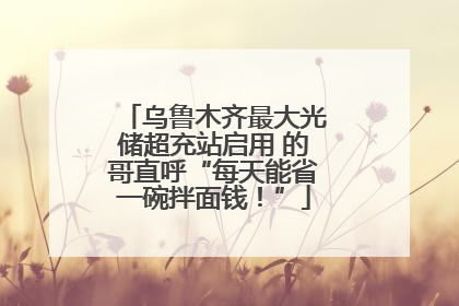 乌鲁木齐最大光储超充站启用 的哥直呼“每天能省一碗拌面钱！”