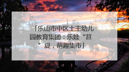 乐山市中区土主幼儿园教育集团：乐娃“葚”夏，萌趣集市