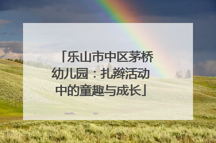 乐山市中区茅桥幼儿园：扎辫活动中的童趣与成长