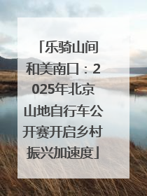 乐骑山间 和美南口：2025年北京山地自行车公开赛开启乡村振兴加速度