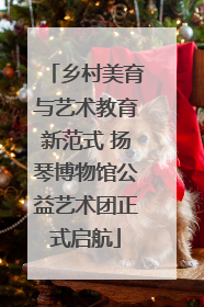 乡村美育与艺术教育新范式 扬琴博物馆公益艺术团正式启航