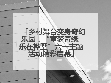 乡村舞台变身奇幻乐园，“童梦奇缘 乐在桦墅”六一主题活动精彩启幕