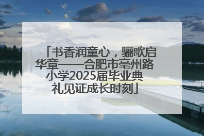 书香润童心，骊歌启华章——合肥市亳州路小学2025届毕业典礼见证成长时刻