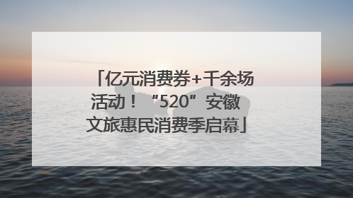 亿元消费券+千余场活动！“520”安徽文旅惠民消费季启幕