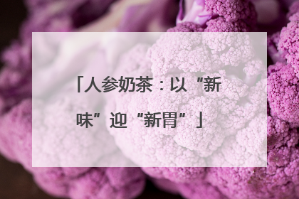 人参奶茶：以“新味”迎“新胃”