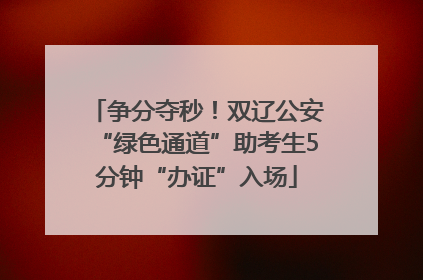争分夺秒！双辽公安“绿色通道”助考生5分钟“办证”入场