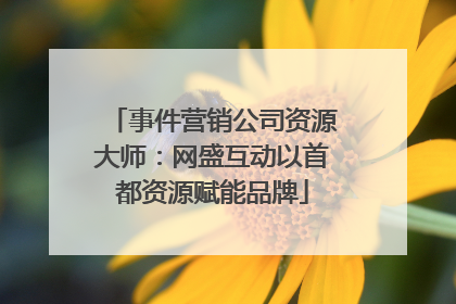 事件营销公司资源大师：网盛互动以首都资源赋能品牌