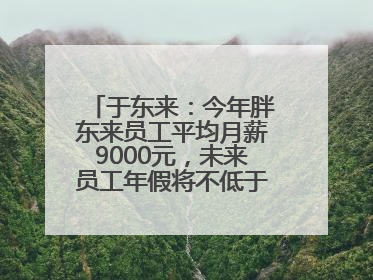 于东来：今年胖东来员工平均月薪9000元，未来员工年假将不低于40天