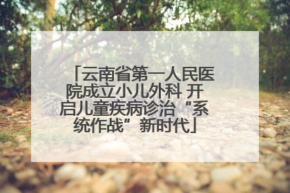 云南省第一人民医院成立小儿外科 开启儿童疾病诊治“系统作战”新时代