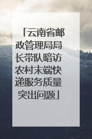 云南省邮政管理局局长带队暗访农村末端快递服务质量突出问题