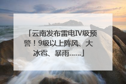 云南发布雷电Ⅳ级预警！9级以上阵风、大冰雹、暴雨……