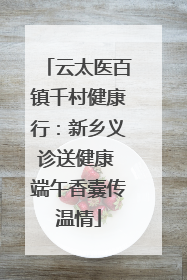 云太医百镇千村健康行：新乡义诊送健康 端午香囊传温情