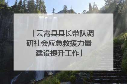 云霄县县长带队调研社会应急救援力量建设提升工作