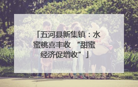 五河县新集镇：水蜜桃喜丰收 “甜蜜经济促增收”