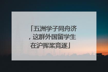 五洲学子同舟济，这群外国留学生在沪挥桨竞逐