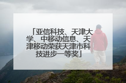 亚信科技、天津大学、中移动信息、天津移动荣获天津市科技进步一等奖