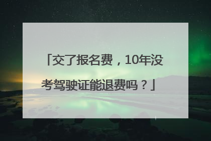 交了报名费,10年没考驾驶证能退费吗?