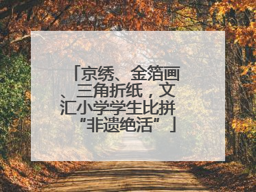 京绣、金箔画、三角折纸，文汇小学学生比拼“非遗绝活”