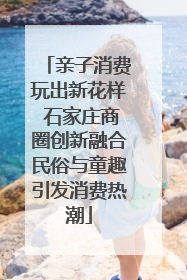亲子消费玩出新花样 石家庄商圈创新融合民俗与童趣引发消费热潮