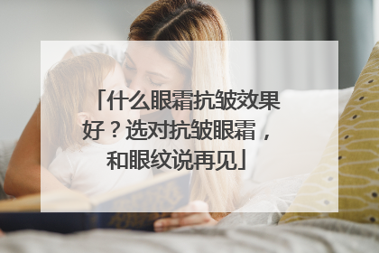 什么眼霜抗皱效果好？选对抗皱眼霜，和眼纹说再见