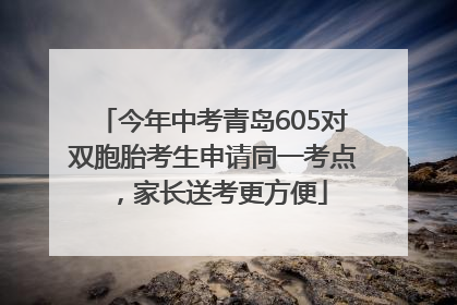 今年中考青岛605对双胞胎考生申请同一考点，家长送考更方便