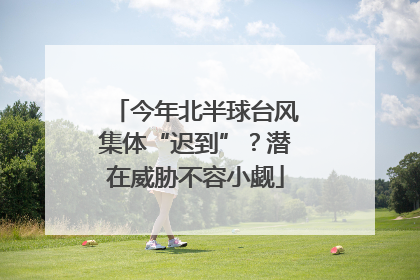 今年北半球台风集体“迟到”？潜在威胁不容小觑